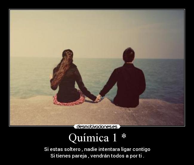 Química 1 * - Si estas soltero , nadie intentara ligar contigo
Si tienes pareja , vendrán todos a por ti .