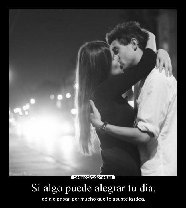 Si algo puede alegrar tu día, - déjalo pasar, por mucho que te asuste la idea.