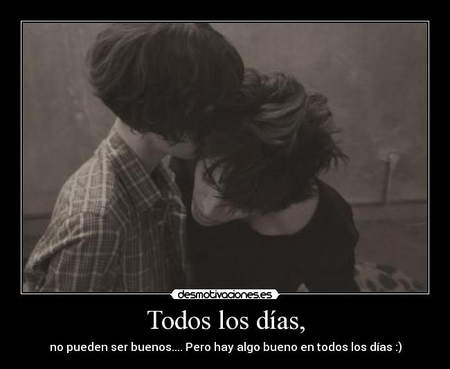 Todos los días, - no pueden ser buenos.... Pero hay algo bueno en todos los días :)