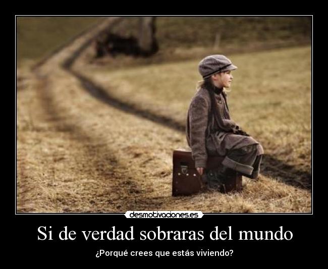 Si de verdad sobraras del mundo - ¿Porqué crees que estás viviendo?