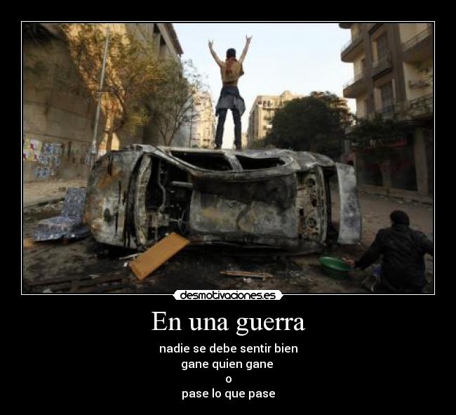 En una guerra - nadie se debe sentir bien
gane quien gane
o
pase lo que pase