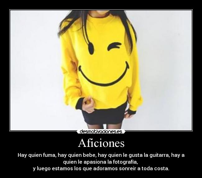Aficiones - Hay quien fuma, hay quien bebe, hay quien le gusta la guitarra, hay a
quien le apasiona la fotografía,
y luego estamos los que adoramos sonreir a toda costa.