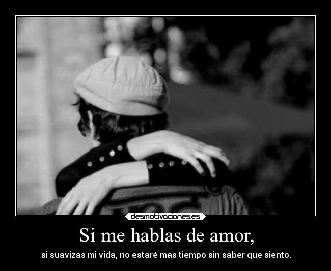 Si me hablas de amor, - si suavizas mi vida, no estaré mas tiempo sin saber que siento.
