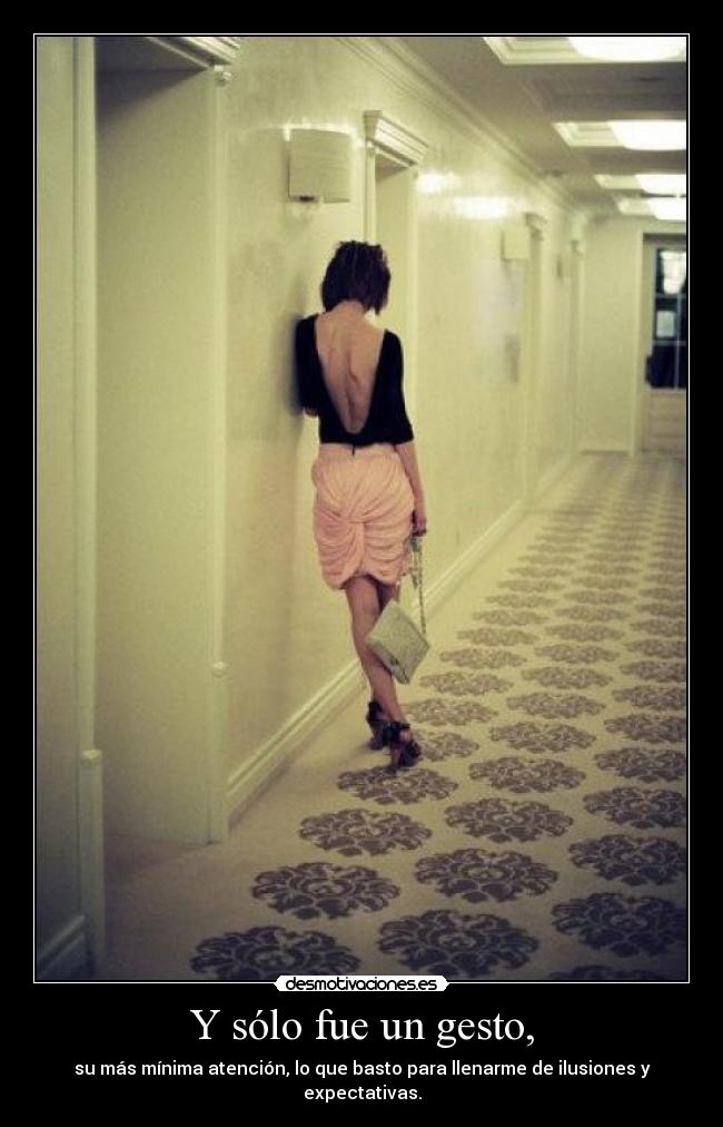 Y sólo fue un gesto, - su más mínima atención, lo que basto para llenarme de ilusiones y expectativas.