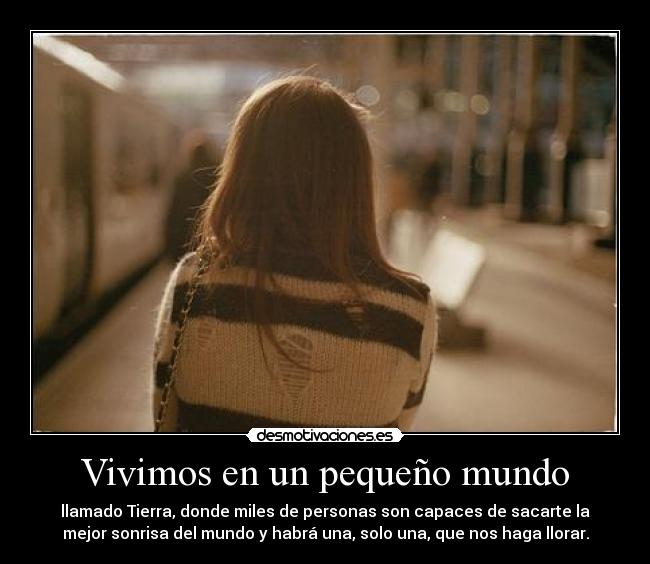 Vivimos en un pequeño mundo - llamado Tierra, donde miles de personas son capaces de sacarte la
mejor sonrisa del mundo y habrá una, solo una, que nos haga llorar.