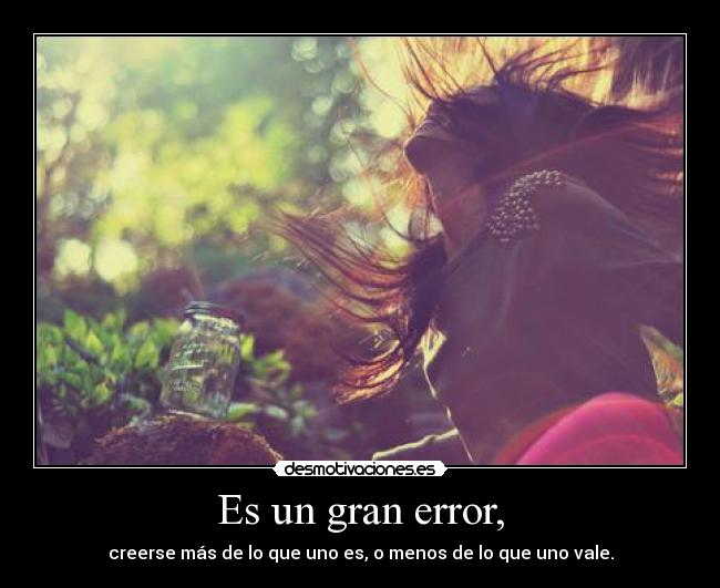 Es un gran error, - creerse más de lo que uno es, o menos de lo que uno vale.
