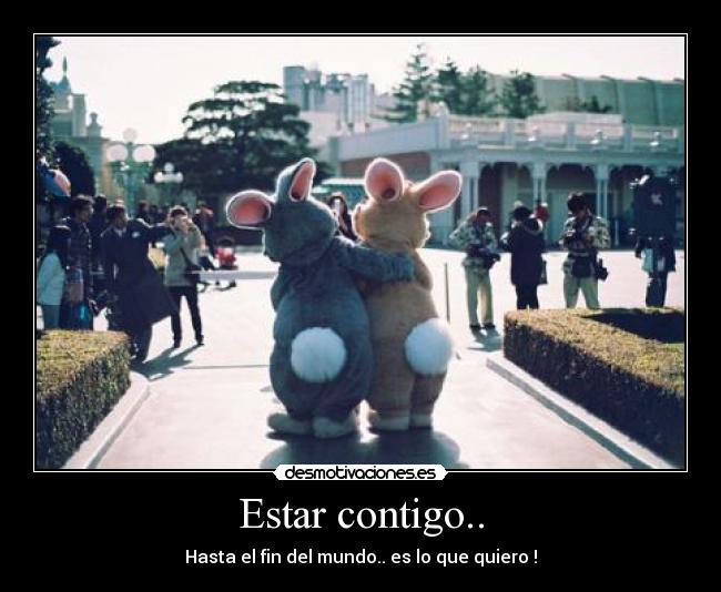 Estar contigo.. - Hasta el fin del mundo.. es lo que quiero !