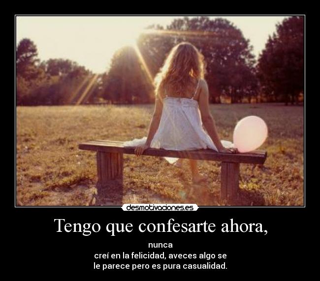 Tengo que confesarte ahora, - nunca
creí en la felicidad, aveces algo se
le parece pero es pura casualidad.