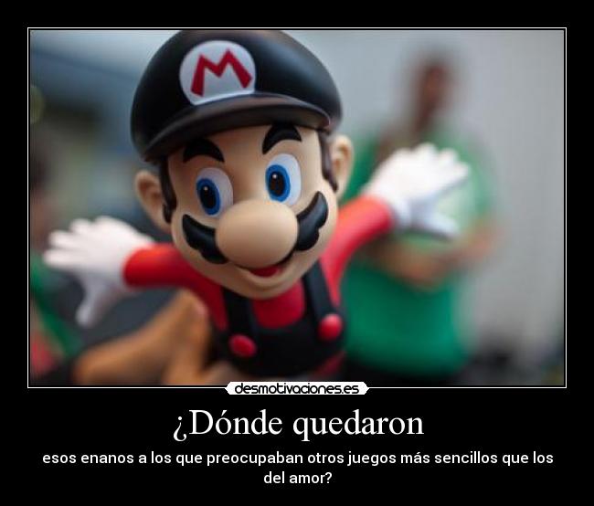 ¿Dónde quedaron - esos enanos a los que preocupaban otros juegos más sencillos que los del amor?