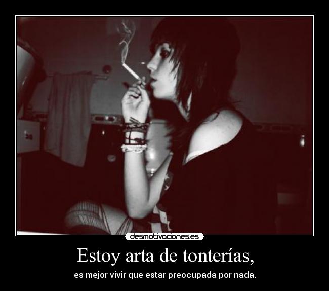 Estoy arta de tonterías, - es mejor vivir que estar preocupada por nada.