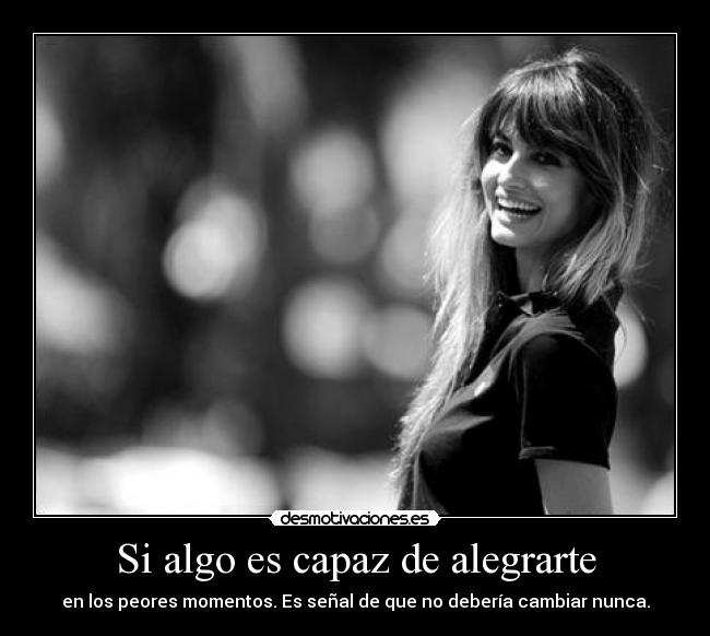 Si algo es capaz de alegrarte - en los peores momentos. Es señal de que no debería cambiar nunca.