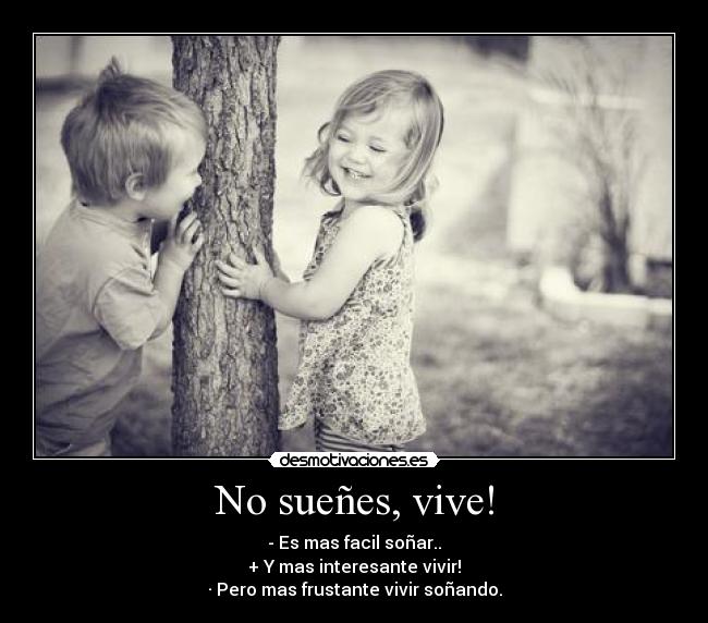No sueñes, vive! - - Es mas facil soñar..
+ Y mas interesante vivir!
· Pero mas frustante vivir soñando.