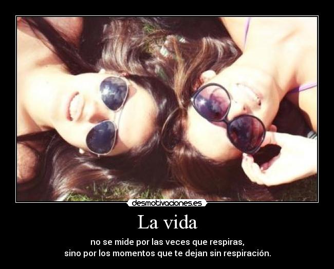 La vida - no se mide por las veces que respiras,
sino por los momentos que te dejan sin respiración.