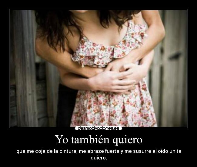 Yo también quiero - que me coja de la cintura, me abraze fuerte y me susurre al oido un te quiero.