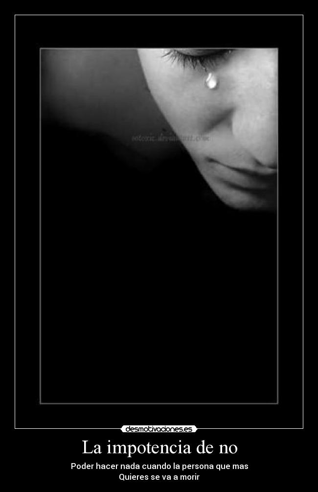 La impotencia de no - Poder hacer nada cuando la persona que mas
Quieres se va a morir