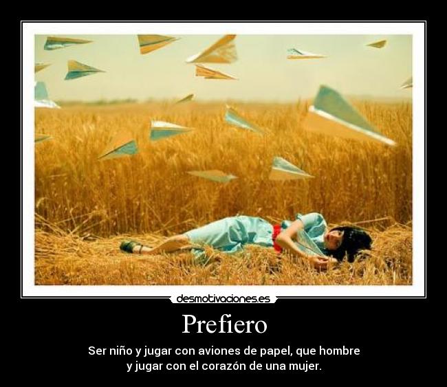 Prefiero - Ser niño y jugar con aviones de papel, que hombre
y jugar con el corazón de una mujer.