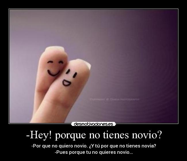 -Hey! porque no tienes novio? - -Por que no quiero novio. ¿Y tú por que no tienes novia?
-Pues porque tu no quieres novio...