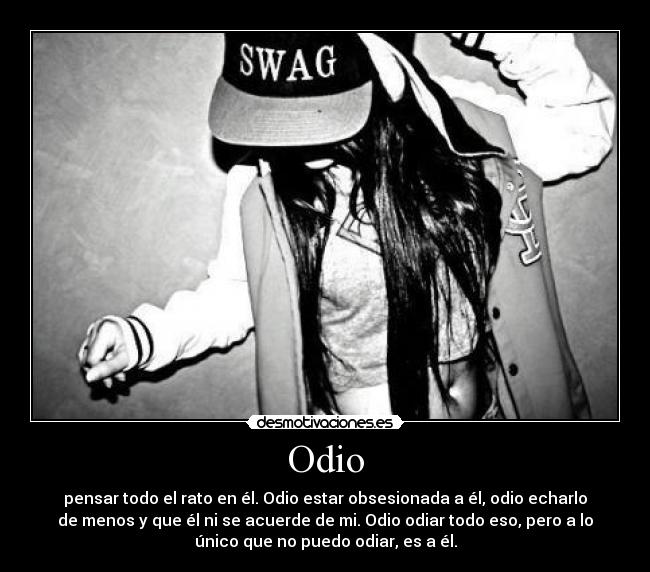 Odio - pensar todo el rato en él. Odio estar obsesionada a él, odio echarlo
de menos y que él ni se acuerde de mi. Odio odiar todo eso, pero a lo
único que no puedo odiar, es a él.