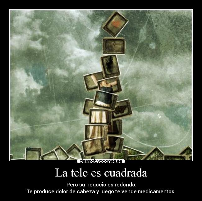 La tele es cuadrada - Pero su negocio es redondo:
Te produce dolor de cabeza y luego te vende medicamentos.