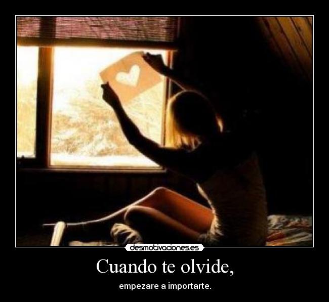 Cuando te olvide, - empezare a importarte.