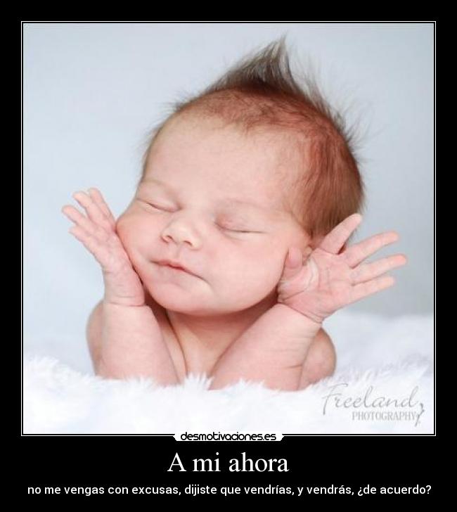 A mi ahora - no me vengas con excusas, dijiste que vendrías, y vendrás, ¿de acuerdo?