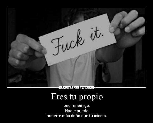 Eres tu propio - peor enemigo.
Nadie puede
hacerte más daño que tu mismo.