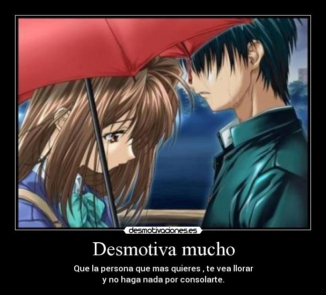 Desmotiva mucho - Que la persona que mas quieres , te vea llorar
y no haga nada por consolarte.