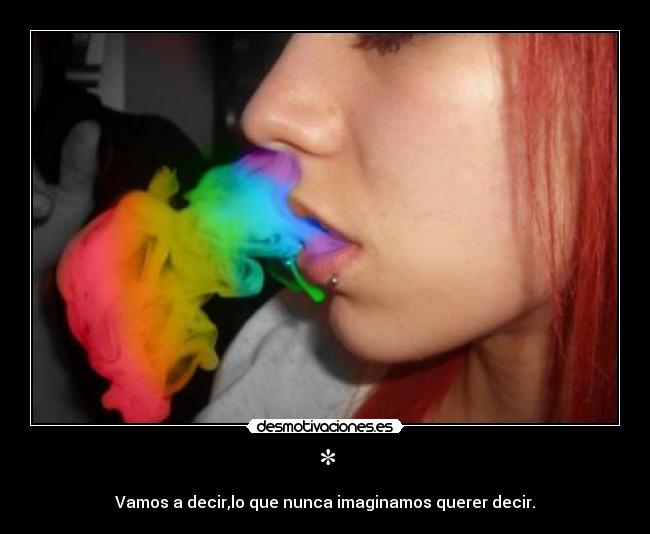 * - Vamos a decir,lo que nunca imaginamos querer decir.