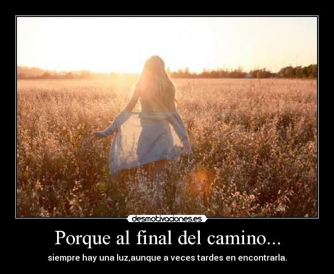 Porque al final del camino... - siempre hay una luz,aunque a veces tardes en encontrarla.