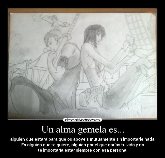 Un alma gemela es... - alguien que estará para que os apoyeís mutuamente sin importarle nada.
Es alguien que te quiere, alguien por el que darías tu vida y no
te importaría estar siempre con esa persona.