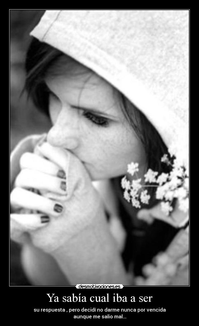 Ya sabía cual iba a ser - su respuesta , pero decidí no darme nunca por vencida
aunque me salio mal...