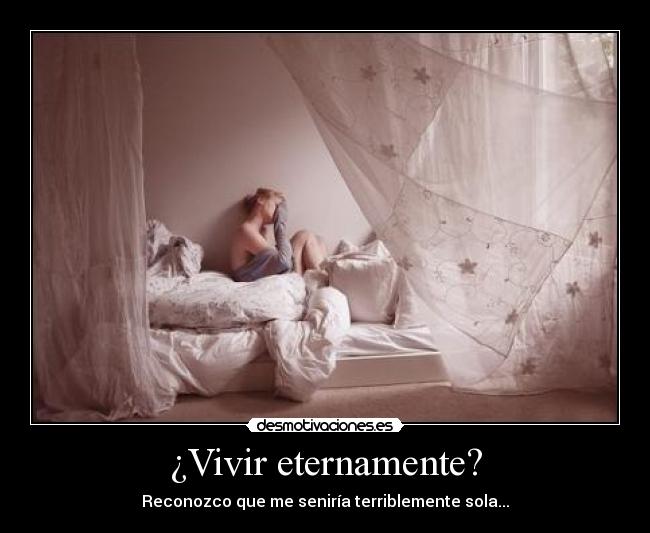 ¿Vivir eternamente? - Reconozco que me seniría terriblemente sola...