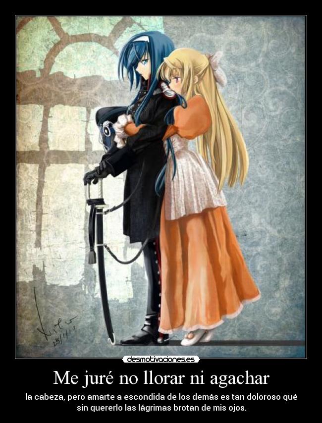 Me juré no llorar ni agachar - la cabeza, pero amarte a escondida de los demás es tan doloroso qué
sin quererlo las lágrimas brotan de mis ojos.