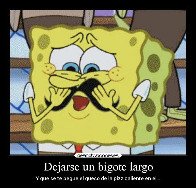 Dejarse un bigote largo - Y que se te pegue el queso de la pizz caliente en el...