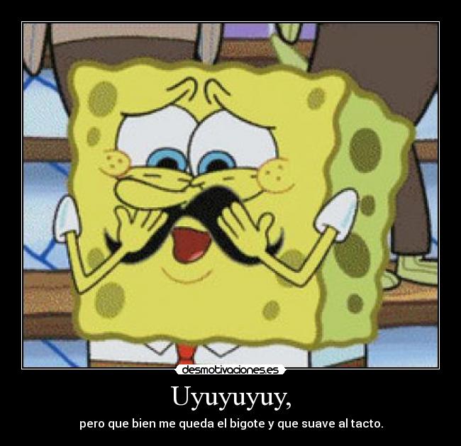 Uyuyuyuy, - pero que bien me queda el bigote y que suave al tacto.