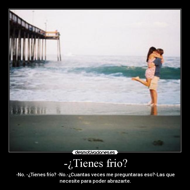 -¿Tienes frio? - -No. -¿Tienes frio? -No.-¿Cuantas veces me preguntaras eso?-Las que
necesite para poder abrazarte.
