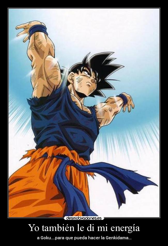 Yo también le di mi energía - a Goku....para que pueda hacer la Genkidama...