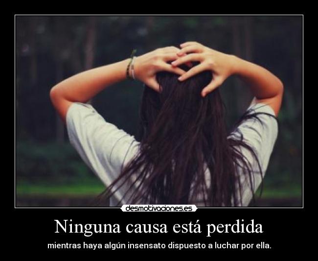 Ninguna causa está perdida - mientras haya algún insensato dispuesto a luchar por ella.
