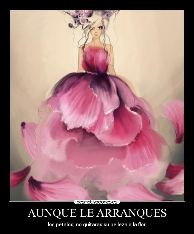 AUNQUE LE ARRANQUES - los pétalos, no quitarás su belleza a la flor.