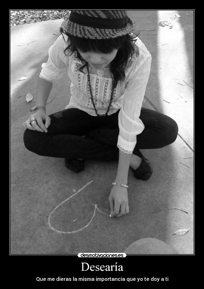 Desearía - Que me dieras la misma importancia que yo te doy a ti