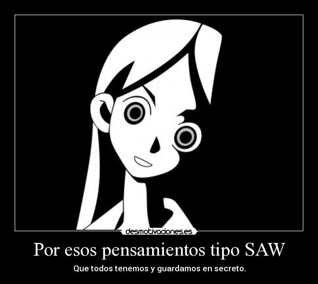 Por esos pensamientos tipo SAW - Que todos tenemos y guardamos en secreto.