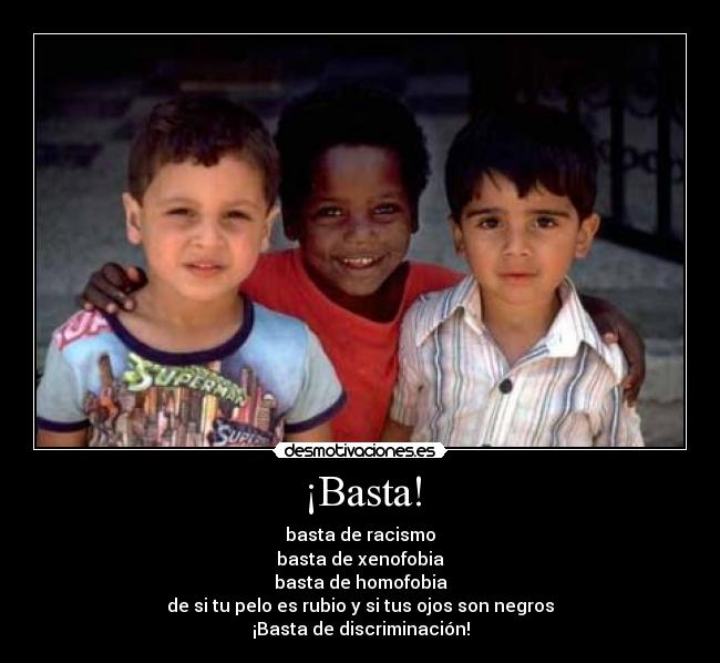 ¡Basta! - basta de racismo
basta de xenofobia
basta de homofobia
de si tu pelo es rubio y si tus ojos son negros
¡Basta de discriminación!