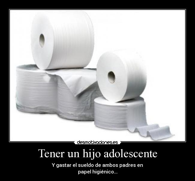 Tener un hijo adolescente - Y gastar el sueldo de ambos padres en
papel higiénico...