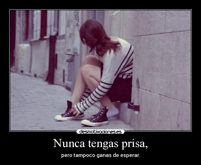 Nunca tengas prisa, -