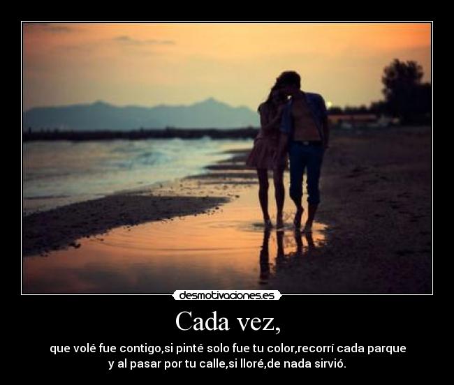 Cada vez, - que volé fue contigo,si pinté solo fue tu color,recorrí cada parque
y al pasar por tu calle,si lloré,de nada sirvió.