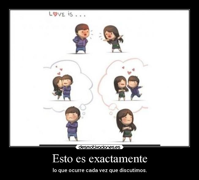 Esto es exactamente - lo que ocurre cada vez que discutimos.