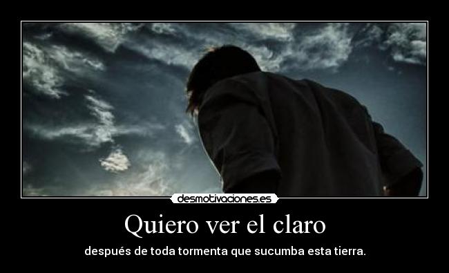 Quiero ver el claro - después de toda tormenta que sucumba esta tierra.