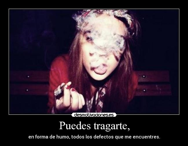 Puedes tragarte, - en forma de humo, todos los defectos que me encuentres.