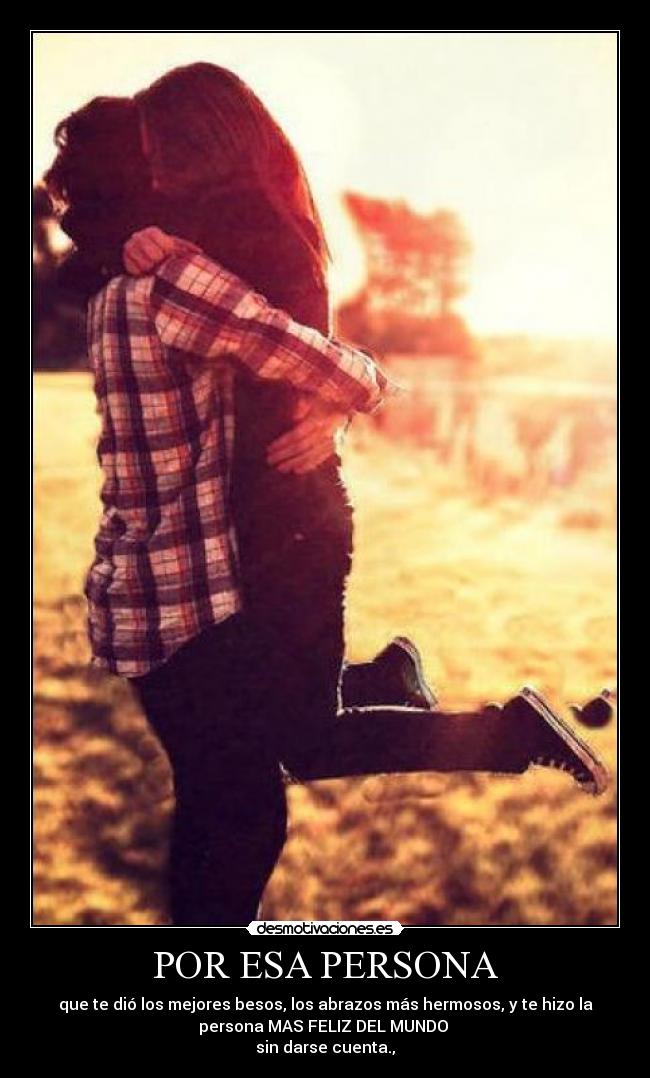 POR ESA PERSONA - que te dió los mejores besos, los abrazos más hermosos, y te hizo la
persona MAS FELIZ DEL MUNDO 
sin darse cuenta.,