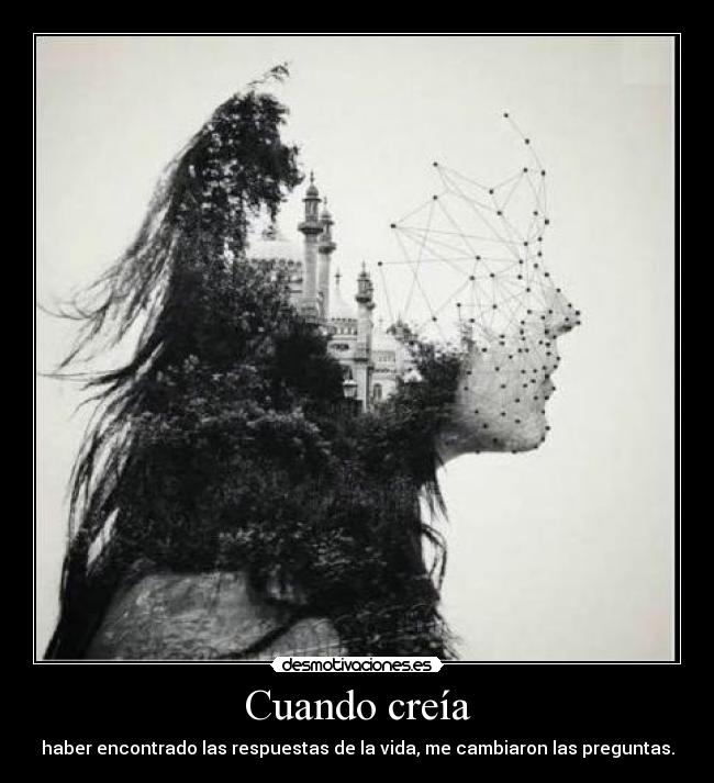 Cuando creía - haber encontrado las respuestas de la vida, me cambiaron las preguntas.